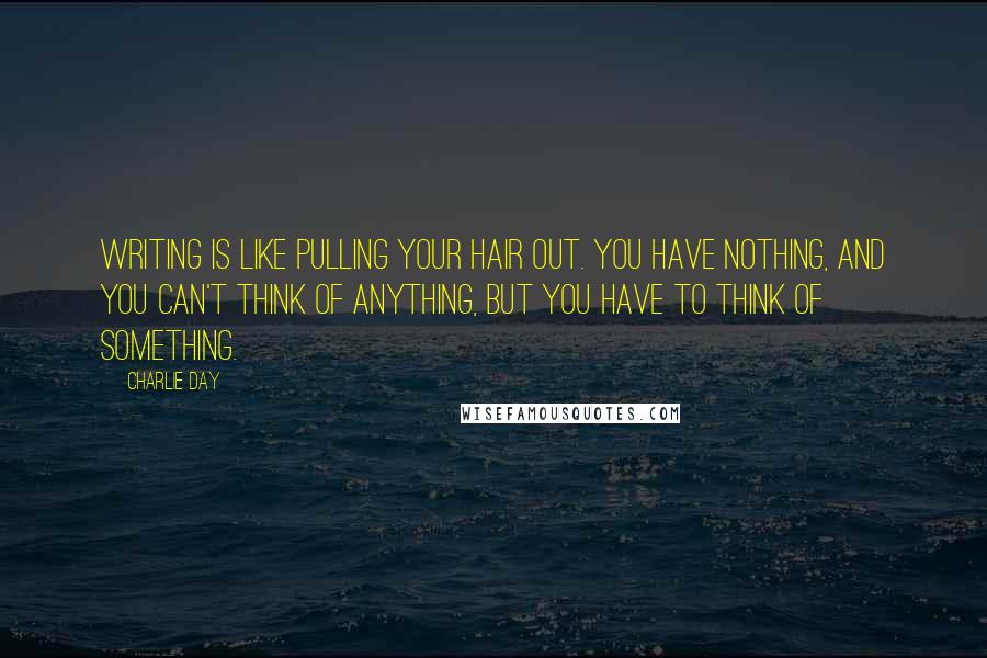 Charlie Day Quotes: Writing is like pulling your hair out. You have nothing, and you can't think of anything, but you have to think of something.