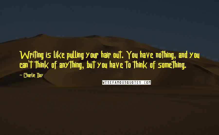 Charlie Day Quotes: Writing is like pulling your hair out. You have nothing, and you can't think of anything, but you have to think of something.