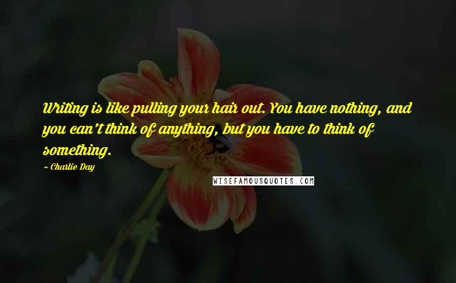 Charlie Day Quotes: Writing is like pulling your hair out. You have nothing, and you can't think of anything, but you have to think of something.