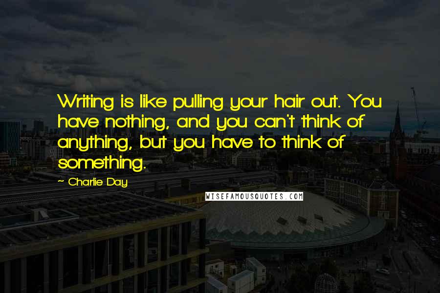 Charlie Day Quotes: Writing is like pulling your hair out. You have nothing, and you can't think of anything, but you have to think of something.