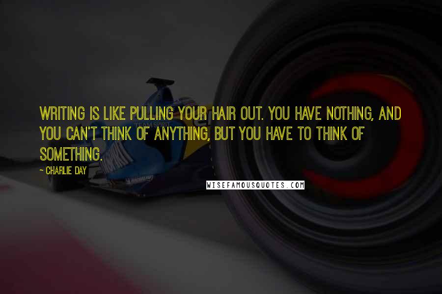 Charlie Day Quotes: Writing is like pulling your hair out. You have nothing, and you can't think of anything, but you have to think of something.