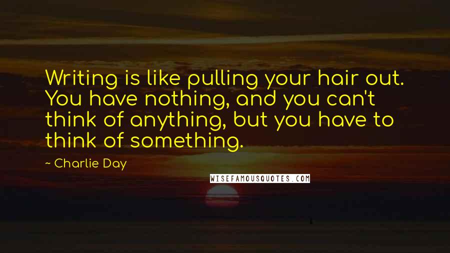 Charlie Day Quotes: Writing is like pulling your hair out. You have nothing, and you can't think of anything, but you have to think of something.