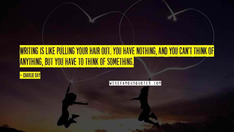 Charlie Day Quotes: Writing is like pulling your hair out. You have nothing, and you can't think of anything, but you have to think of something.