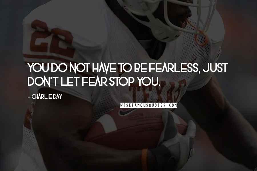 Charlie Day Quotes: You do not have to be fearless, just don't let fear stop you.