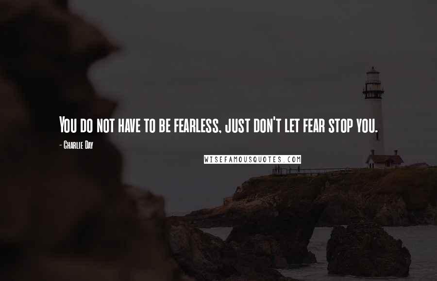 Charlie Day Quotes: You do not have to be fearless, just don't let fear stop you.