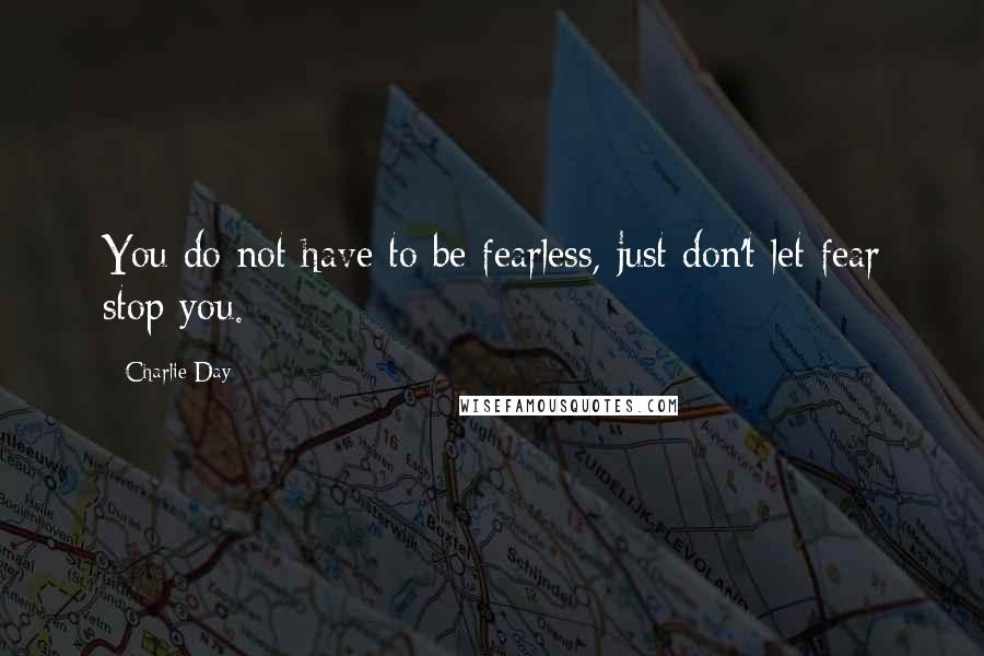 Charlie Day Quotes: You do not have to be fearless, just don't let fear stop you.