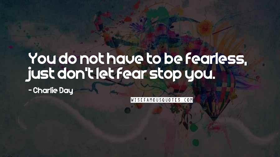 Charlie Day Quotes: You do not have to be fearless, just don't let fear stop you.