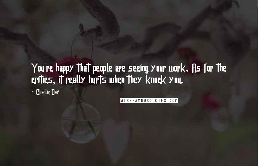 Charlie Day Quotes: You're happy that people are seeing your work. As for the critics, it really hurts when they knock you.