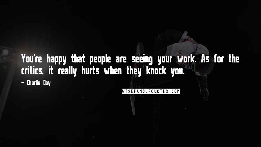 Charlie Day Quotes: You're happy that people are seeing your work. As for the critics, it really hurts when they knock you.