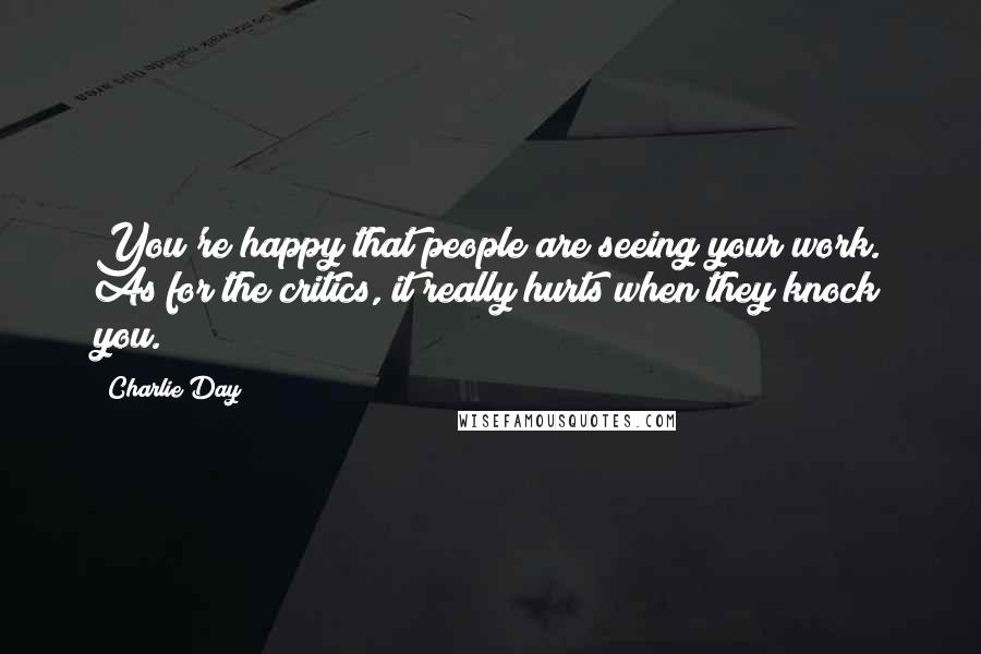 Charlie Day Quotes: You're happy that people are seeing your work. As for the critics, it really hurts when they knock you.