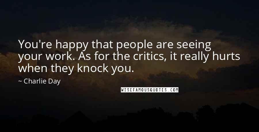 Charlie Day Quotes: You're happy that people are seeing your work. As for the critics, it really hurts when they knock you.