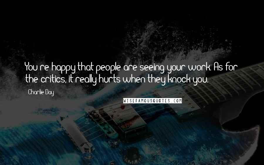 Charlie Day Quotes: You're happy that people are seeing your work. As for the critics, it really hurts when they knock you.