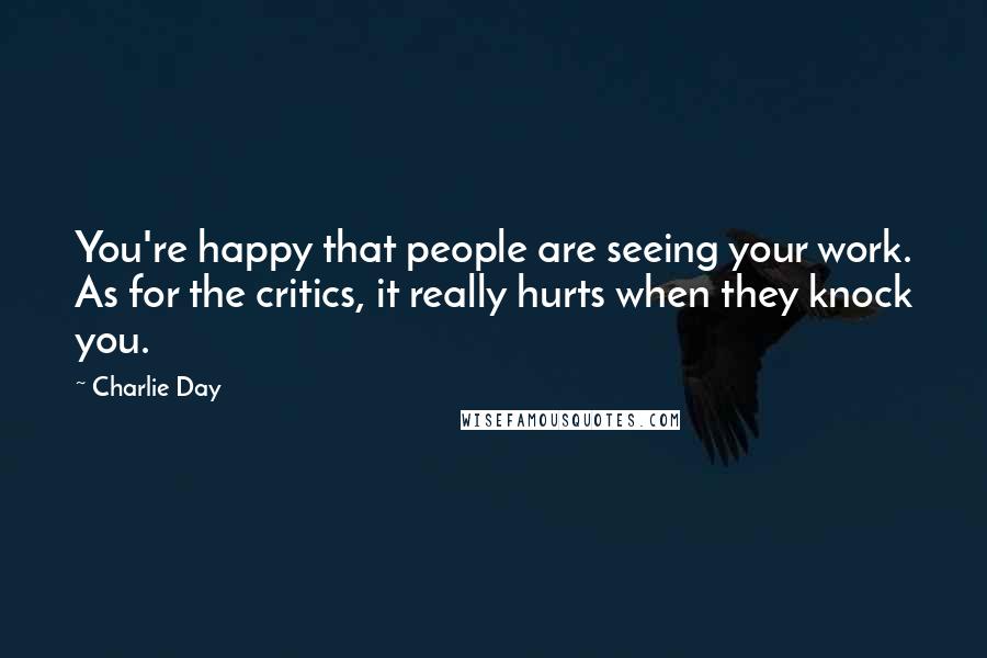 Charlie Day Quotes: You're happy that people are seeing your work. As for the critics, it really hurts when they knock you.