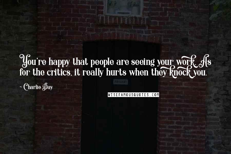 Charlie Day Quotes: You're happy that people are seeing your work. As for the critics, it really hurts when they knock you.