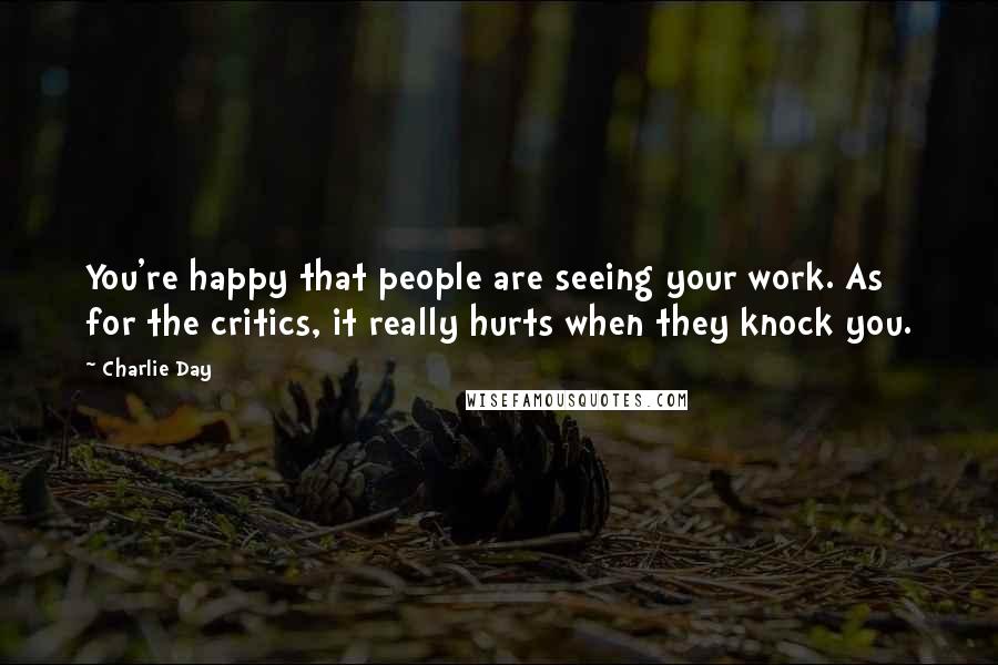 Charlie Day Quotes: You're happy that people are seeing your work. As for the critics, it really hurts when they knock you.