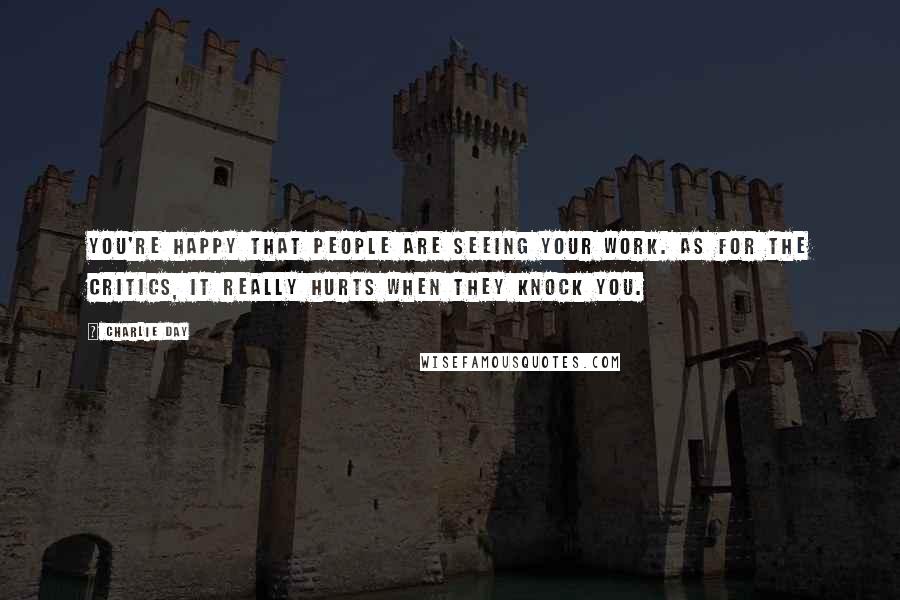 Charlie Day Quotes: You're happy that people are seeing your work. As for the critics, it really hurts when they knock you.