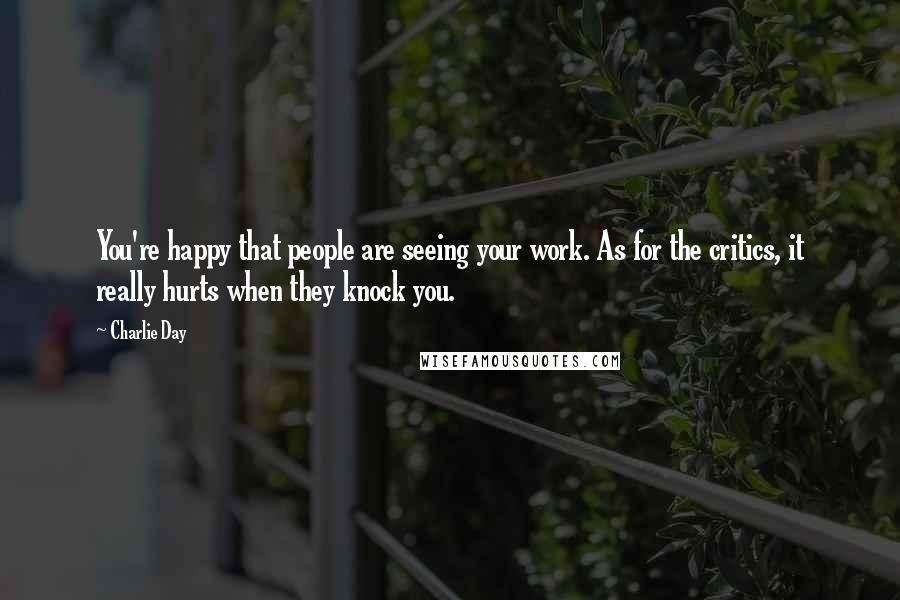 Charlie Day Quotes: You're happy that people are seeing your work. As for the critics, it really hurts when they knock you.