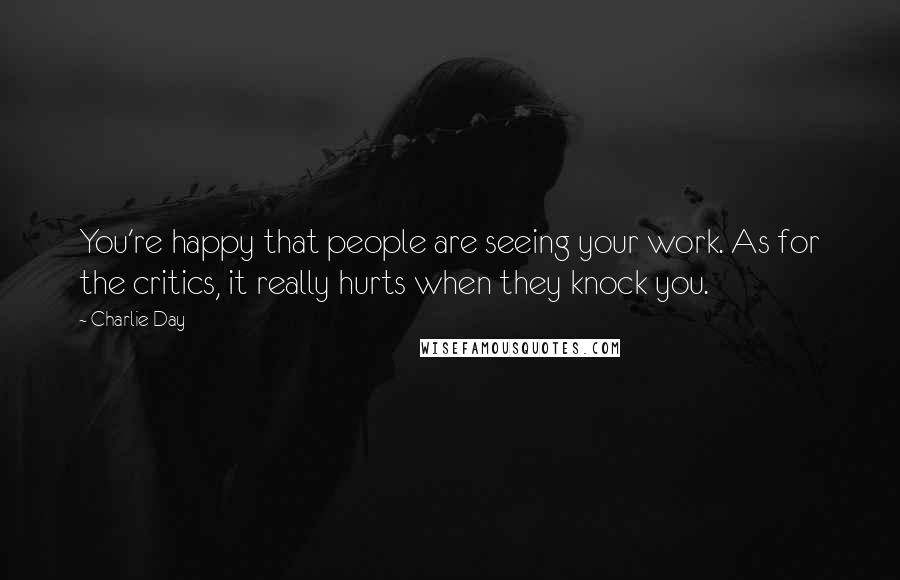 Charlie Day Quotes: You're happy that people are seeing your work. As for the critics, it really hurts when they knock you.