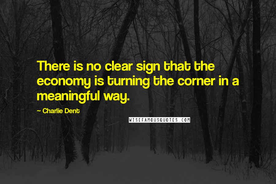 Charlie Dent Quotes: There is no clear sign that the economy is turning the corner in a meaningful way.
