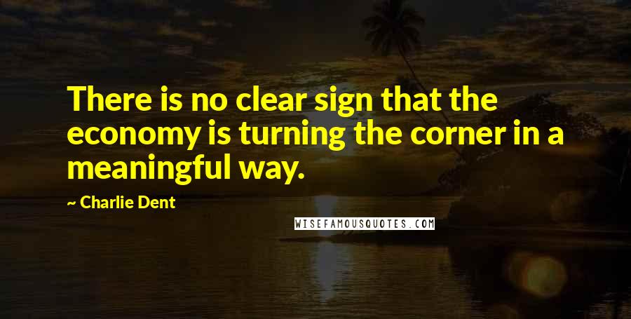Charlie Dent Quotes: There is no clear sign that the economy is turning the corner in a meaningful way.