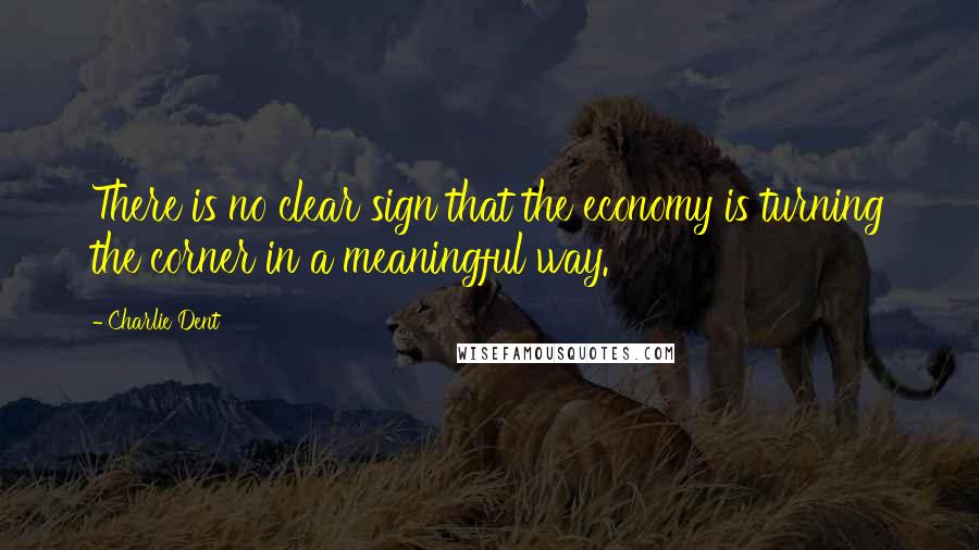 Charlie Dent Quotes: There is no clear sign that the economy is turning the corner in a meaningful way.