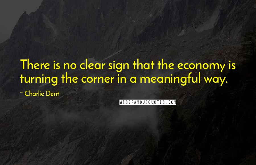 Charlie Dent Quotes: There is no clear sign that the economy is turning the corner in a meaningful way.