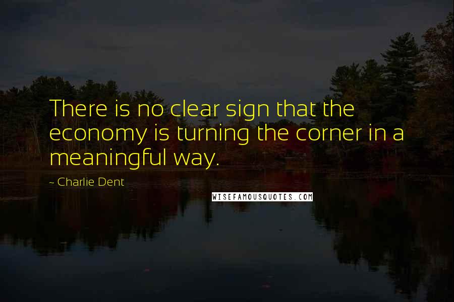 Charlie Dent Quotes: There is no clear sign that the economy is turning the corner in a meaningful way.