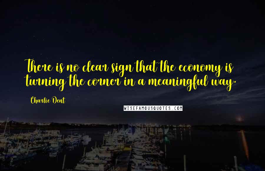Charlie Dent Quotes: There is no clear sign that the economy is turning the corner in a meaningful way.