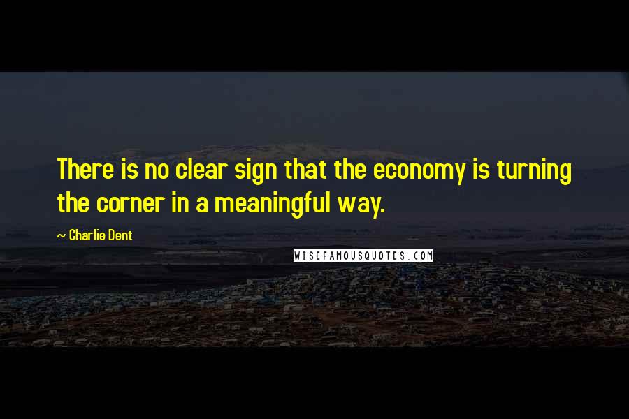Charlie Dent Quotes: There is no clear sign that the economy is turning the corner in a meaningful way.