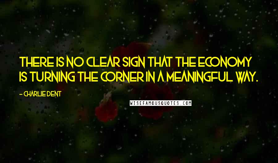 Charlie Dent Quotes: There is no clear sign that the economy is turning the corner in a meaningful way.