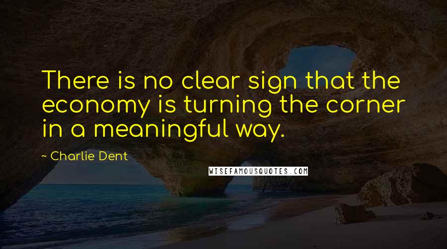 Charlie Dent Quotes: There is no clear sign that the economy is turning the corner in a meaningful way.
