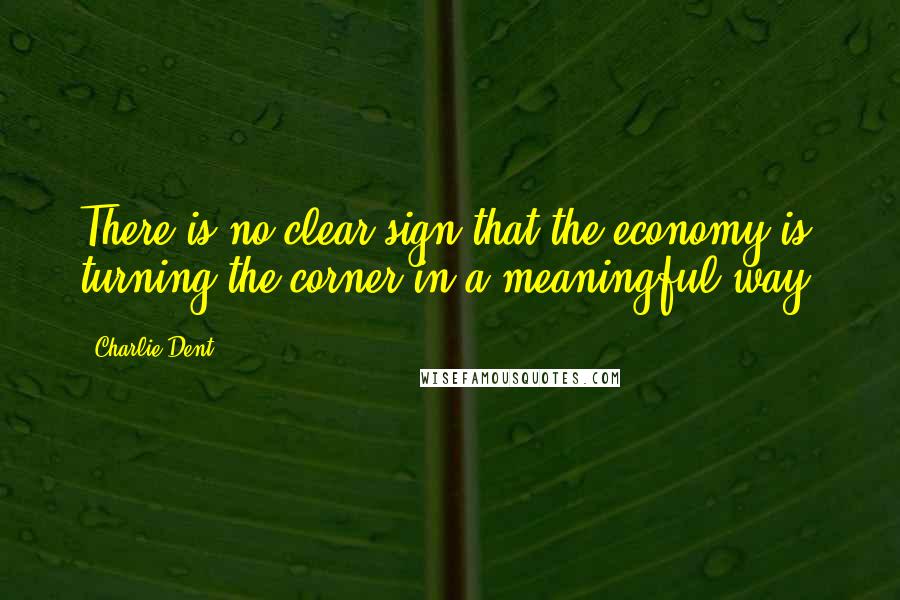 Charlie Dent Quotes: There is no clear sign that the economy is turning the corner in a meaningful way.