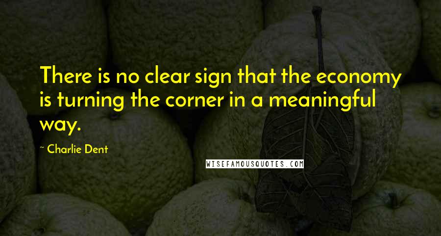 Charlie Dent Quotes: There is no clear sign that the economy is turning the corner in a meaningful way.