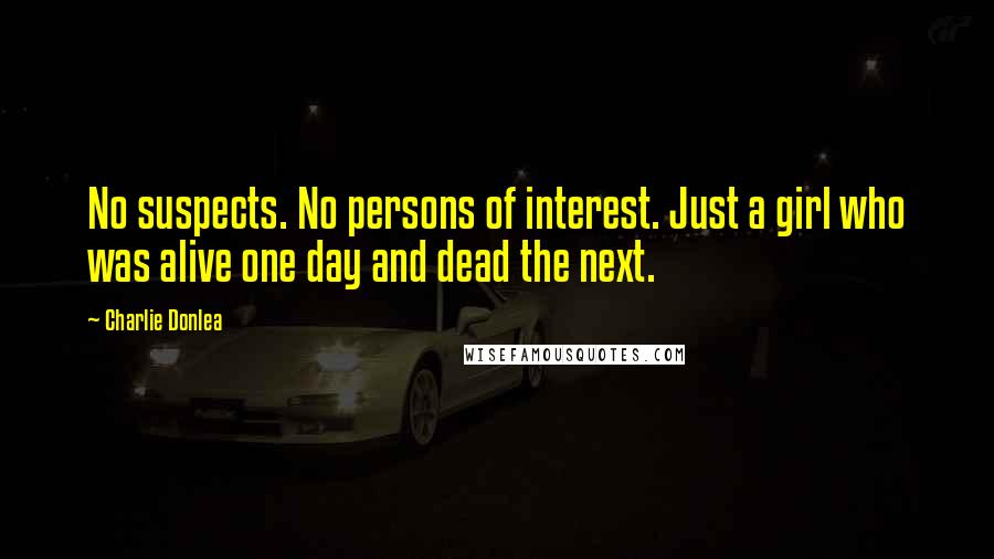 Charlie Donlea Quotes: No suspects. No persons of interest. Just a girl who was alive one day and dead the next.