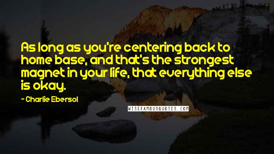 Charlie Ebersol Quotes: As long as you're centering back to home base, and that's the strongest magnet in your life, that everything else is okay.