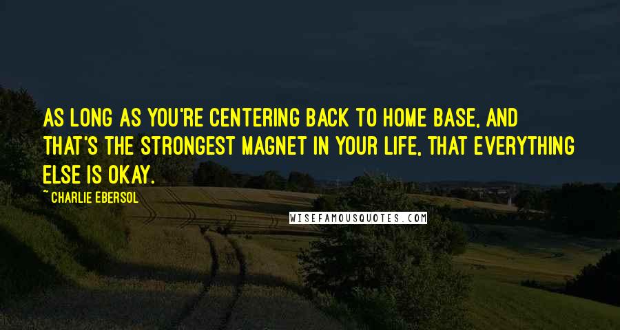 Charlie Ebersol Quotes: As long as you're centering back to home base, and that's the strongest magnet in your life, that everything else is okay.