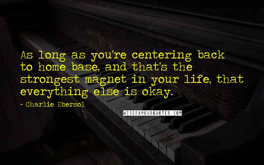 Charlie Ebersol Quotes: As long as you're centering back to home base, and that's the strongest magnet in your life, that everything else is okay.