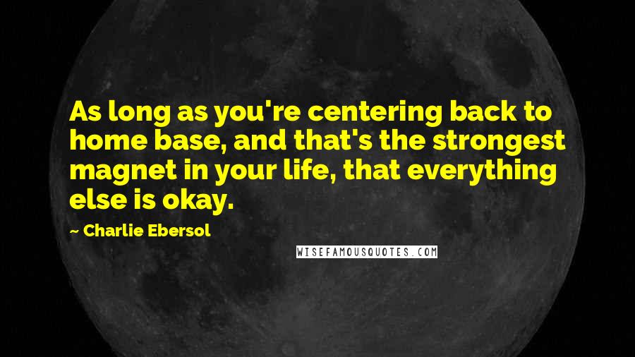 Charlie Ebersol Quotes: As long as you're centering back to home base, and that's the strongest magnet in your life, that everything else is okay.