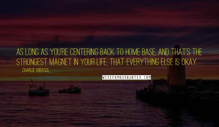 Charlie Ebersol Quotes: As long as you're centering back to home base, and that's the strongest magnet in your life, that everything else is okay.
