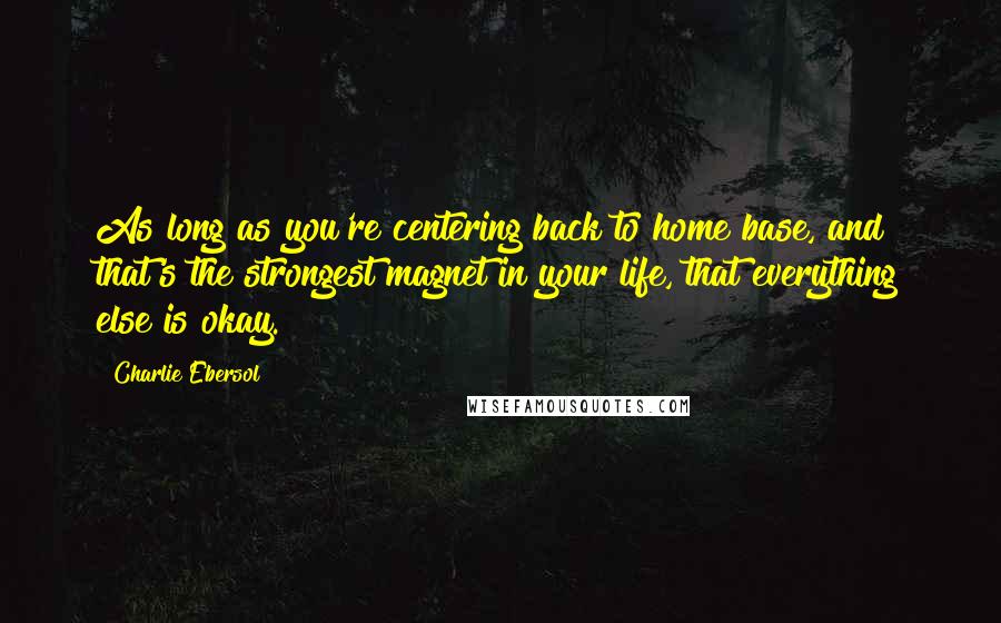 Charlie Ebersol Quotes: As long as you're centering back to home base, and that's the strongest magnet in your life, that everything else is okay.
