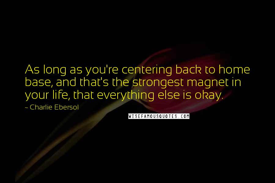 Charlie Ebersol Quotes: As long as you're centering back to home base, and that's the strongest magnet in your life, that everything else is okay.
