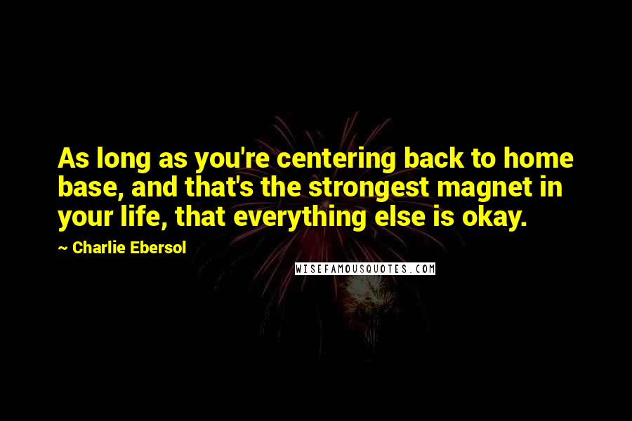 Charlie Ebersol Quotes: As long as you're centering back to home base, and that's the strongest magnet in your life, that everything else is okay.