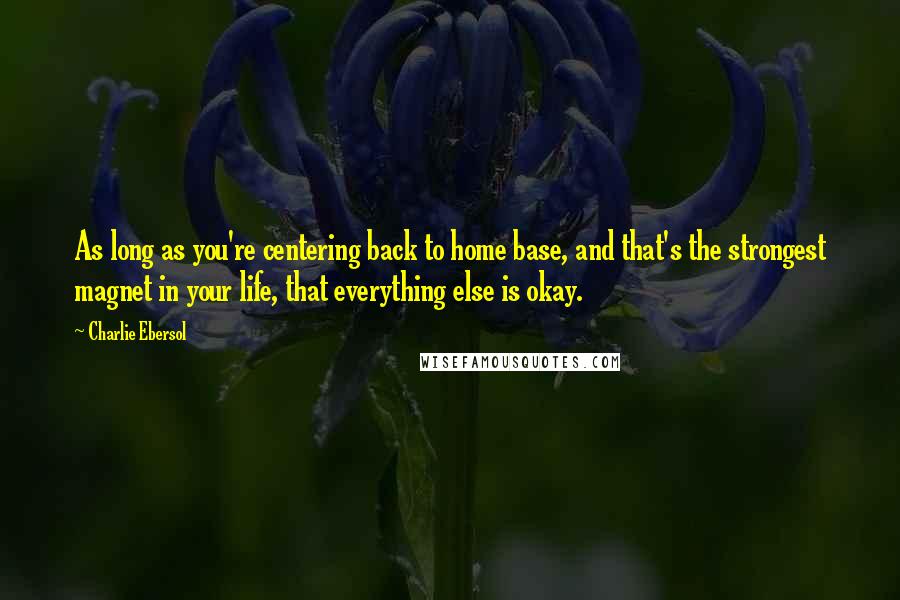 Charlie Ebersol Quotes: As long as you're centering back to home base, and that's the strongest magnet in your life, that everything else is okay.