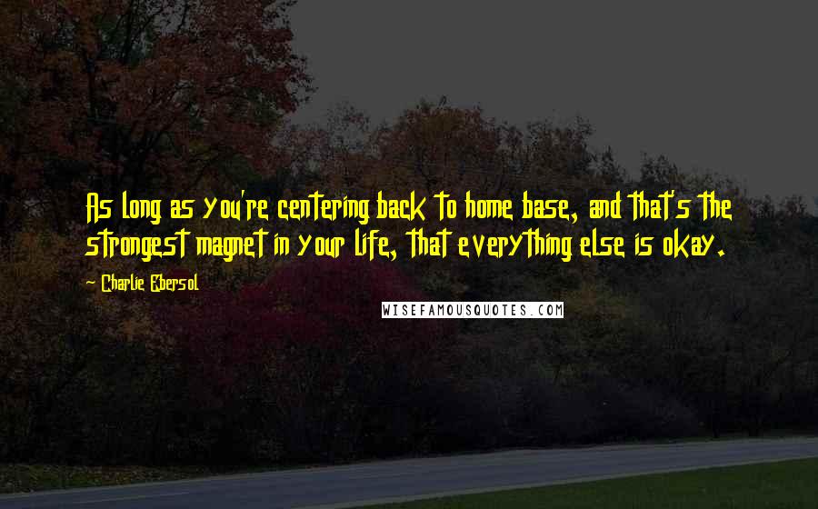 Charlie Ebersol Quotes: As long as you're centering back to home base, and that's the strongest magnet in your life, that everything else is okay.