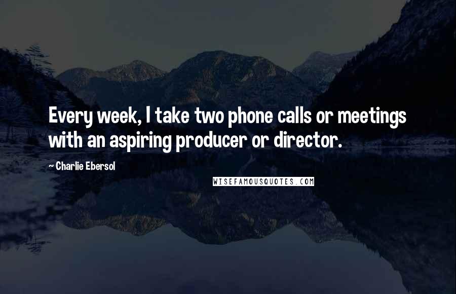 Charlie Ebersol Quotes: Every week, I take two phone calls or meetings with an aspiring producer or director.