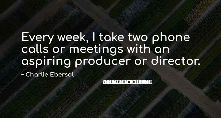 Charlie Ebersol Quotes: Every week, I take two phone calls or meetings with an aspiring producer or director.