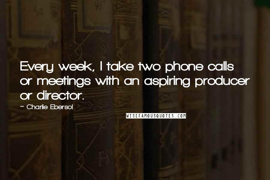 Charlie Ebersol Quotes: Every week, I take two phone calls or meetings with an aspiring producer or director.