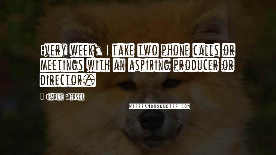 Charlie Ebersol Quotes: Every week, I take two phone calls or meetings with an aspiring producer or director.