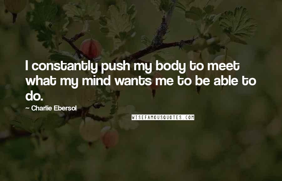 Charlie Ebersol Quotes: I constantly push my body to meet what my mind wants me to be able to do.