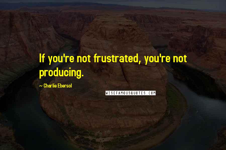 Charlie Ebersol Quotes: If you're not frustrated, you're not producing.